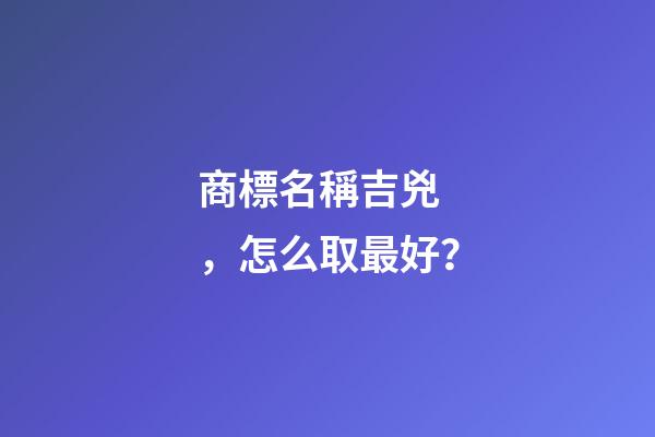 商標名稱吉兇，怎么取最好？-第1張-商標起名-玄機派